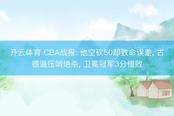 开云体育 CBA战报: 他空砍50却致命误差， 古德温压哨绝杀， 卫冕冠军3分惜败