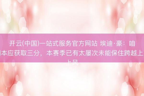 开云(中国)一站式服务官方网站 埃迪·豪：咱们本应获取三分，本赛季已有太屡次未能保住跨越上风