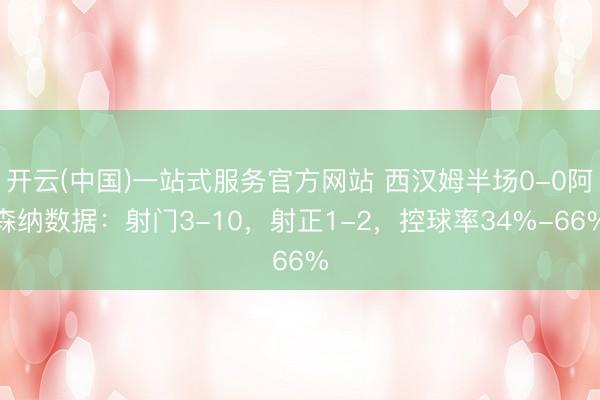 开云(中国)一站式服务官方网站 西汉姆半场0-0阿森纳数据：射门3-10，射正1-2，控球率34%-66%