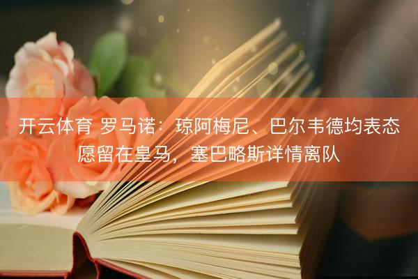 开云体育 罗马诺：琼阿梅尼、巴尔韦德均表态愿留在皇马，塞巴略斯详情离队