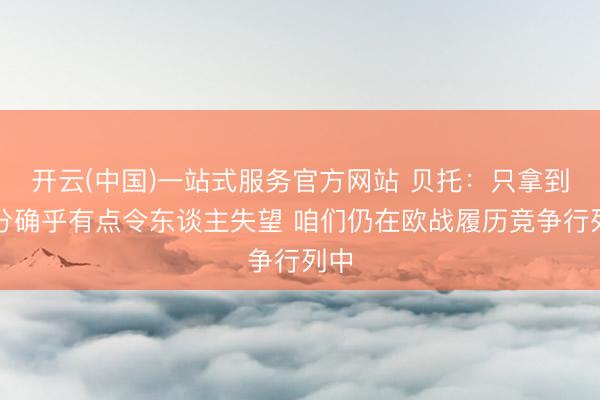 开云(中国)一站式服务官方网站 贝托：只拿到一分确乎有点令东谈主失望 咱们仍在欧战履历竞争行列中