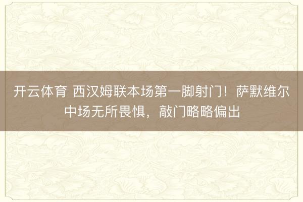 开云体育 西汉姆联本场第一脚射门！萨默维尔中场无所畏惧，敲门略略偏出