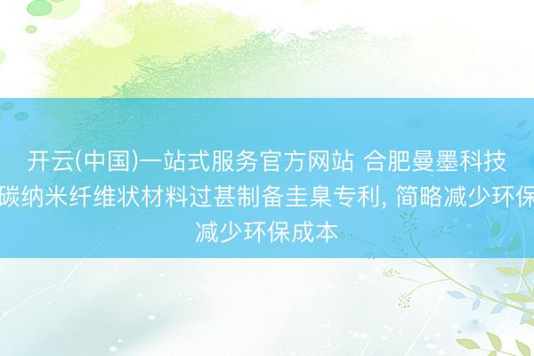开云(中国)一站式服务官方网站 合肥曼墨科技央求碳纳米纤维状材料过甚制备圭臬专利, 简略减少环保成本