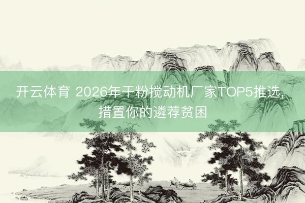 开云体育 2026年干粉搅动机厂家TOP5推选， 措置你的遴荐贫困