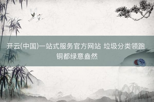 开云(中国)一站式服务官方网站 垃圾分类领跑 铜都绿意盎然