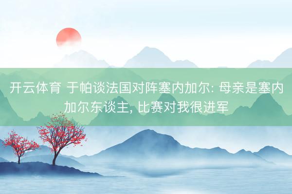 开云体育 于帕谈法国对阵塞内加尔: 母亲是塞内加尔东谈主， 比赛对我很进军