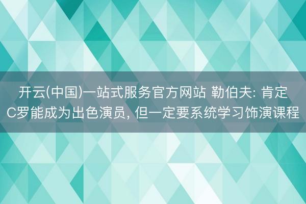 开云(中国)一站式服务官方网站 勒伯夫: 肯定C罗能成为出色演员， 但一定要系统学习饰演课程