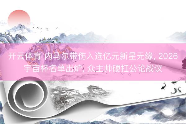 开云体育 内马尔带伤入选亿元新星无缘， 2026宇宙杯名单出炉， 众主帅硬扛公论战议
