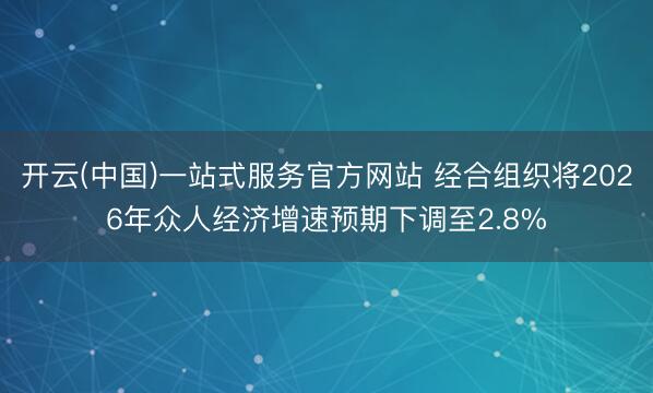 开云(中国)一站式服务官方网站 经合组织将2026年众人经济增速预期下调至2.8%