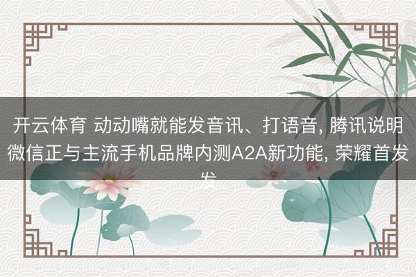 开云体育 动动嘴就能发音讯、打语音， 腾讯说明微信正与主流手机品牌内测A2A新功能， 荣耀首发