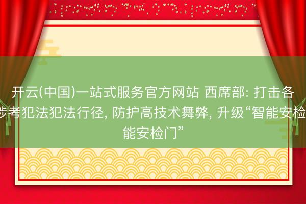 开云(中国)一站式服务官方网站 西席部: 打击各样涉考犯法犯法行径, 防护高技术舞弊, 升级“智能安检门”