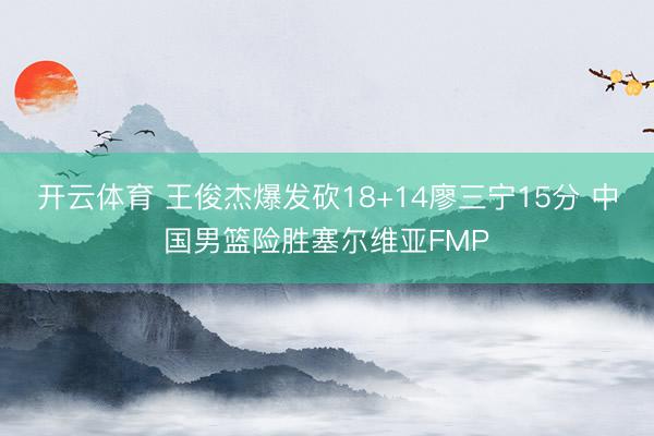 开云体育 王俊杰爆发砍18+14廖三宁15分 中国男篮险胜塞尔维亚FMP