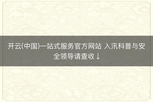 开云(中国)一站式服务官方网站 入汛科普与安全领导请查收↓