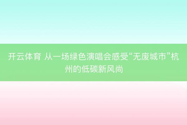 开云体育 从一场绿色演唱会感受“无废城市”杭州的低碳新风尚