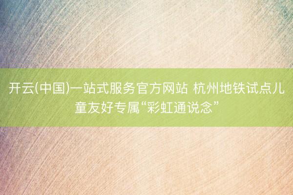开云(中国)一站式服务官方网站 杭州地铁试点儿童友好专属“彩虹通说念”