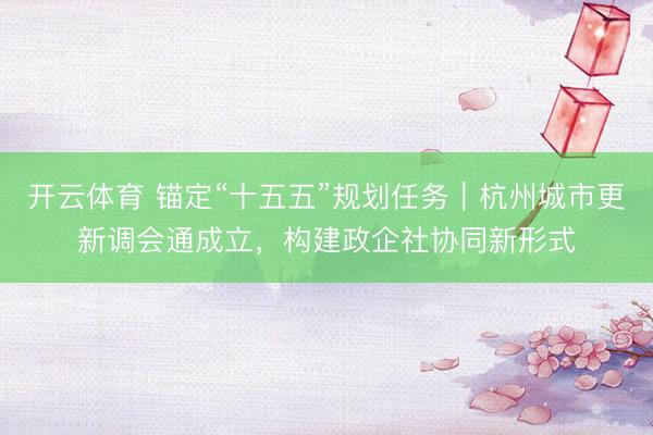 开云体育 锚定“十五五”规划任务｜杭州城市更新调会通成立，构建政企社协同新形式