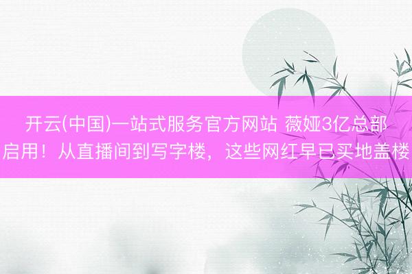 开云(中国)一站式服务官方网站 薇娅3亿总部启用！从直播间到写字楼，这些网红早已买地盖楼