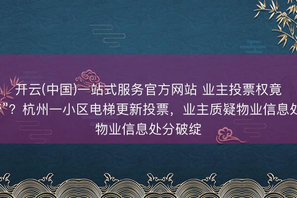 开云(中国)一站式服务官方网站 业主投票权竟被“代劳”？杭州一小区电梯更新投票，业主质疑物业信息处分破绽