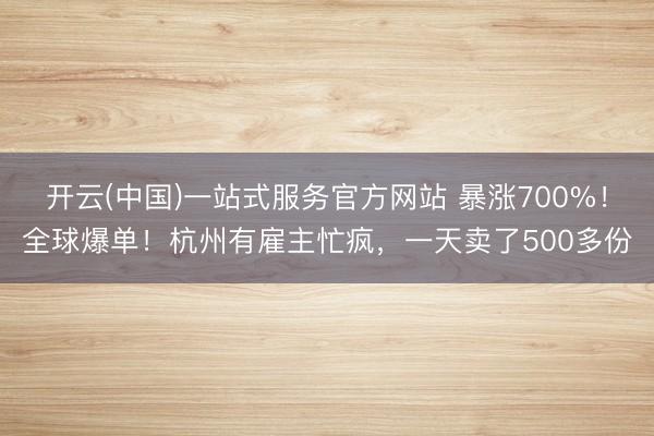 开云(中国)一站式服务官方网站 暴涨700%！全球爆单！杭州有雇主忙疯，一天卖了500多份