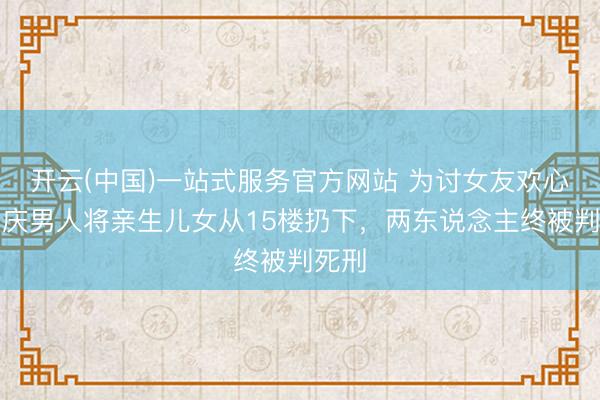 开云(中国)一站式服务官方网站 为讨女友欢心，重庆男人将亲生儿女从15楼扔下，两东说念主终被判死刑