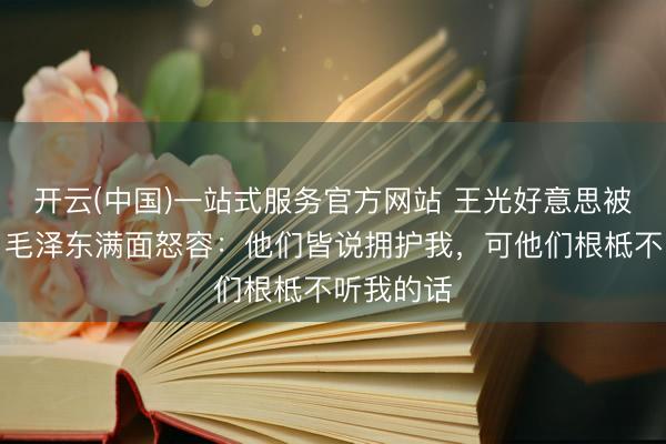 开云(中国)一站式服务官方网站 王光好意思被武斗后，毛泽东满面怒容：他们皆说拥护我，可他们根柢不听我的话
