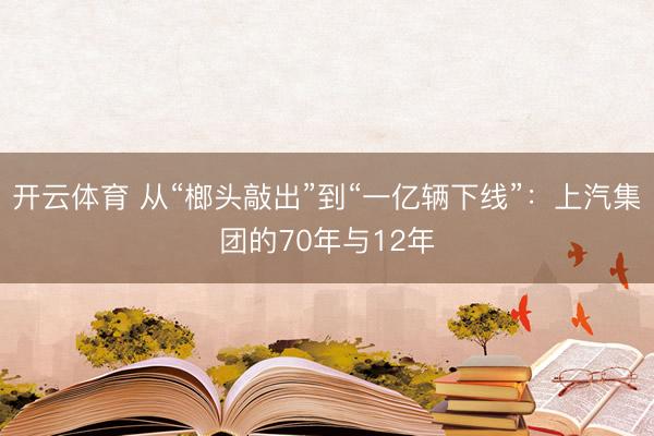 开云体育 从“榔头敲出”到“一亿辆下线”：上汽集团的70年与12年