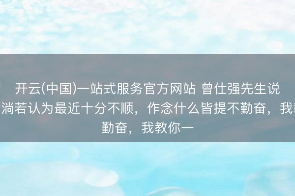 开云(中国)一站式服务官方网站 曾仕强先生说： “你淌若认为最近十分不顺，作念什么皆提不勤奋，我教你一