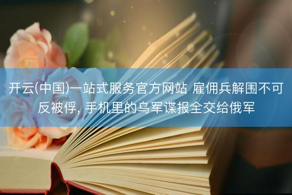开云(中国)一站式服务官方网站 雇佣兵解围不可反被俘， 手机里的乌军谍报全交给俄军