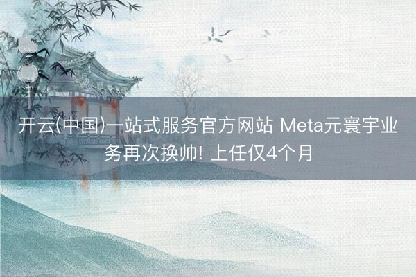 开云(中国)一站式服务官方网站 Meta元寰宇业务再次换帅! 上任仅4个月