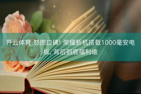 开云体育 怒攒口碑! 荣耀新机搭载1000毫安电板， 背后到底福利谁