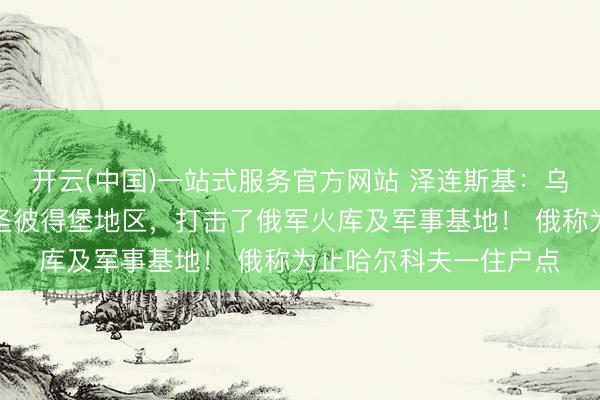 开云(中国)一站式服务官方网站 泽连斯基：乌无东说念主机飞抵俄圣彼得堡地区，打击了俄军火库及军事基地！ 俄称为止哈尔科夫一住户点