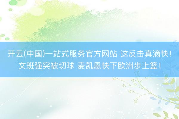 开云(中国)一站式服务官方网站 这反击真滴快！文班强突被切球 麦凯恩快下欧洲步上篮！