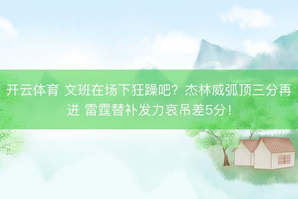 开云体育 文班在场下狂躁吧？杰林威弧顶三分再进 雷霆替补发力哀吊差5分！