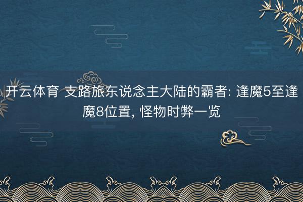 开云体育 支路旅东说念主大陆的霸者: 逢魔5至逢魔8位置， 怪物时弊一览