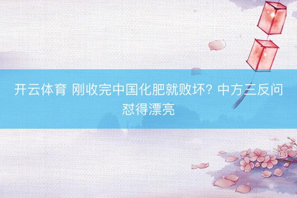 开云体育 刚收完中国化肥就败坏? 中方三反问怼得漂亮