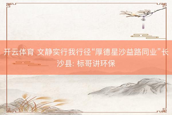 开云体育 文静实行我行径“厚德星沙益路同业”长沙县: 标哥讲环保