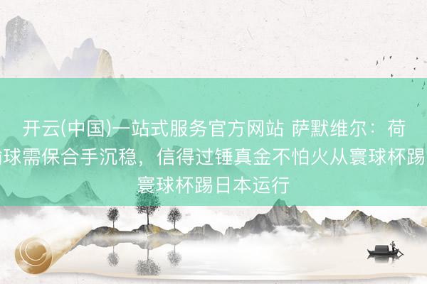 开云(中国)一站式服务官方网站 萨默维尔：荷兰靠近输球需保合手沉稳，信得过锤真金不怕火从寰球杯踢日本运行