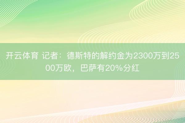 开云体育 记者：德斯特的解约金为2300万到2500万欧，巴萨有20%分红