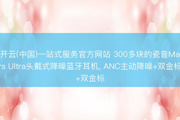 开云(中国)一站式服务官方网站 300多块的瓷音Mars Ultra头戴式降噪蓝牙耳机， ANC主动降噪+双金标