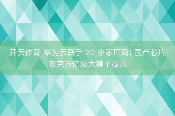 开云体育 华为云联手 20 余家厂商! 国产芯片攻克万亿级大模子提示