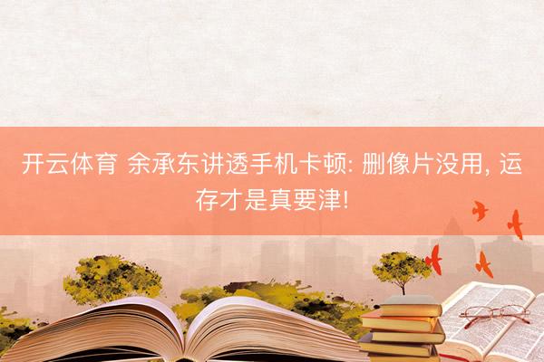 开云体育 余承东讲透手机卡顿: 删像片没用, 运存才是真要津!