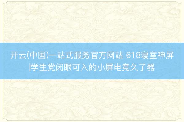 开云(中国)一站式服务官方网站 618寝室神屏|学生党闭眼可入的小屏电竞久了器