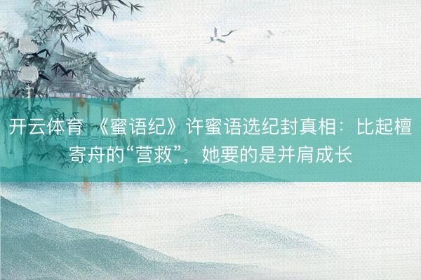 开云体育 《蜜语纪》许蜜语选纪封真相：比起檀寄舟的“营救”，她要的是并肩成长