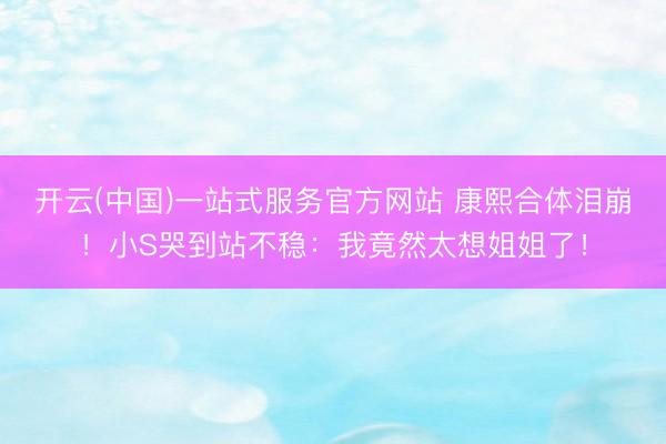 开云(中国)一站式服务官方网站 康熙合体泪崩！小S哭到站不稳：我竟然太想姐姐了！
