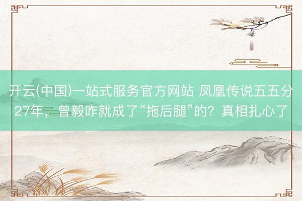 开云(中国)一站式服务官方网站 凤凰传说五五分27年，曾毅咋就成了“拖后腿”的？真相扎心了