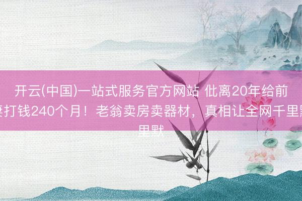 开云(中国)一站式服务官方网站 仳离20年给前妻打钱240个月！老翁卖房卖器材，真相让全网千里默
