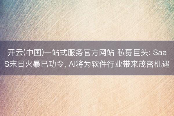 开云(中国)一站式服务官方网站 私募巨头: SaaS末日火暴已功令， AI将为软件行业带来茂密机遇