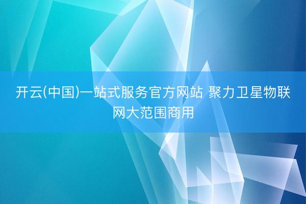 开云(中国)一站式服务官方网站 聚力卫星物联网大范围商用