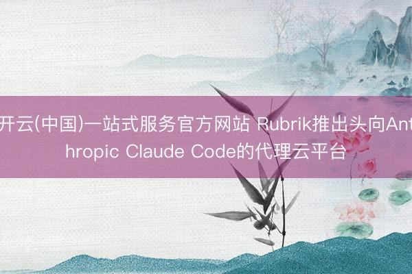 开云(中国)一站式服务官方网站 Rubrik推出头向Anthropic Claude Code的代理云平台