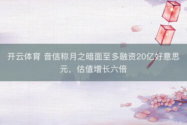 开云体育 音信称月之暗面至多融资20亿好意思元，估值增长六倍